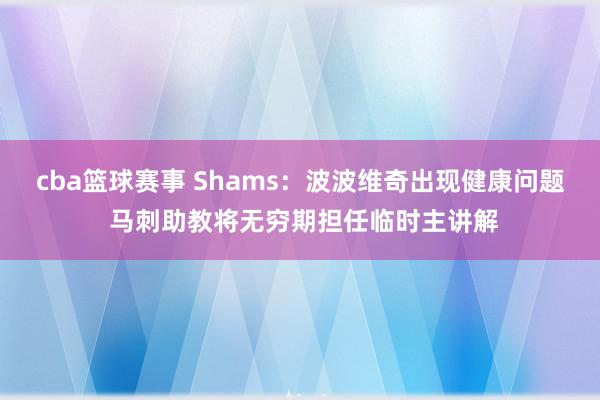 cba篮球赛事 Shams：波波维奇出现健康问题 马刺助教将无穷期担任临时主讲解