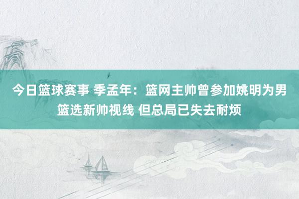 今日篮球赛事 季孟年：篮网主帅曾参加姚明为男篮选新帅视线 但总局已失去耐烦