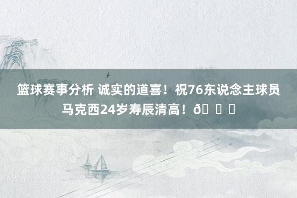 篮球赛事分析 诚实的道喜！祝76东说念主球员马克西24岁寿辰清高！🎂