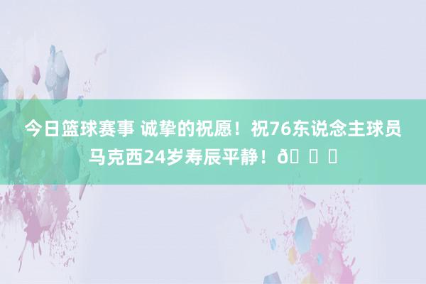 今日篮球赛事 诚挚的祝愿！祝76东说念主球员马克西24岁寿辰平静！🎂