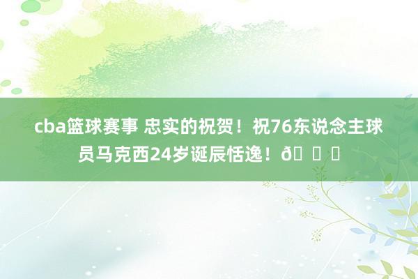 cba篮球赛事 忠实的祝贺！祝76东说念主球员马克西24岁诞辰恬逸！🎂