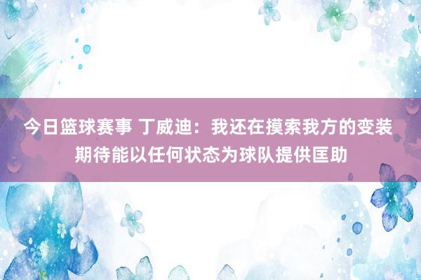 今日篮球赛事 丁威迪：我还在摸索我方的变装 期待能以任何状态为球队提供匡助