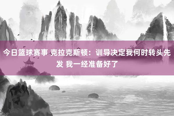 今日篮球赛事 克拉克斯顿：训导决定我何时转头先发 我一经准备好了