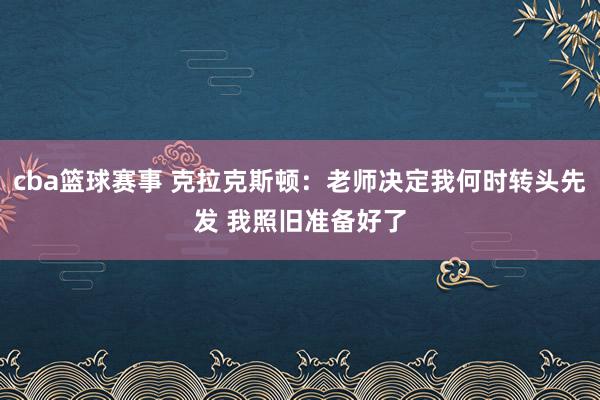 cba篮球赛事 克拉克斯顿：老师决定我何时转头先发 我照旧准备好了