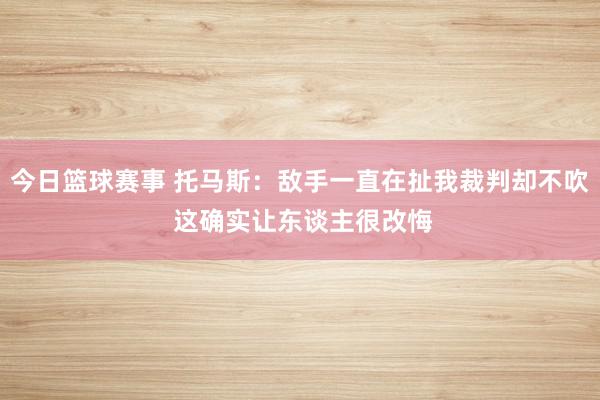 今日篮球赛事 托马斯：敌手一直在扯我裁判却不吹 这确实让东谈主很改悔