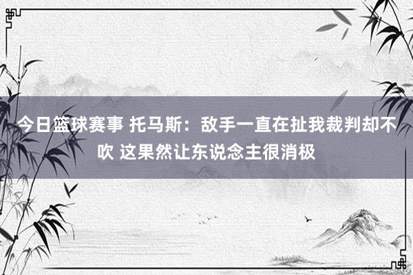 今日篮球赛事 托马斯：敌手一直在扯我裁判却不吹 这果然让东说念主很消极