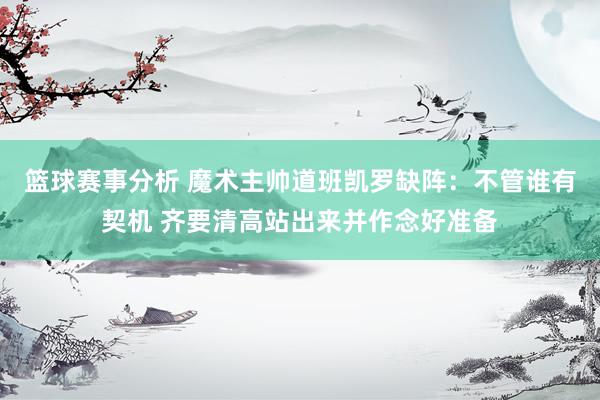 篮球赛事分析 魔术主帅道班凯罗缺阵：不管谁有契机 齐要清高站出来并作念好准备