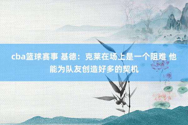 cba篮球赛事 基德：克莱在场上是一个阻难 他能为队友创造好多的契机