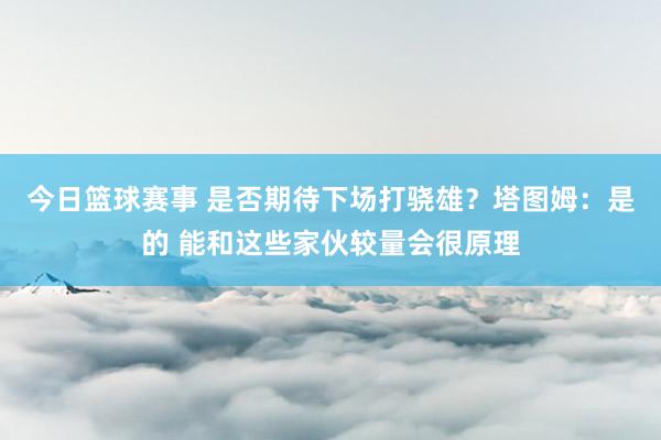 今日篮球赛事 是否期待下场打骁雄？塔图姆：是的 能和这些家伙较量会很原理