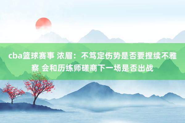 cba篮球赛事 浓眉：不笃定伤势是否要捏续不雅察 会和历练师磋商下一场是否出战