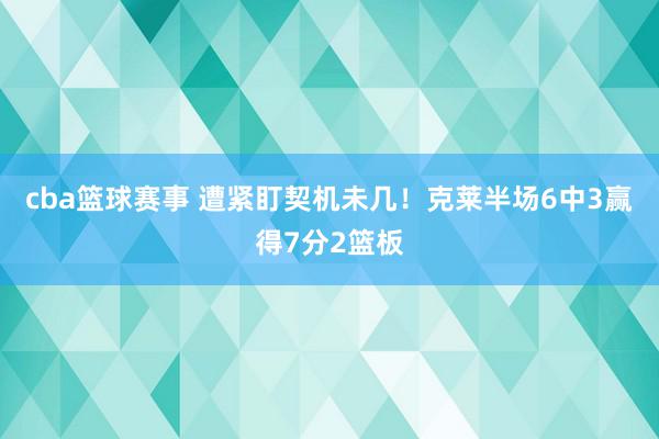 cba篮球赛事 遭紧盯契机未几！克莱半场6中3赢得7分2篮板