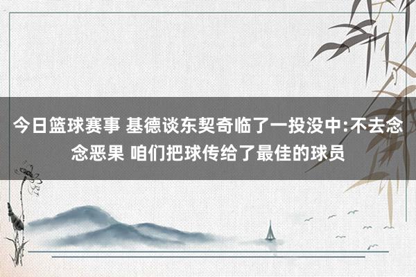 今日篮球赛事 基德谈东契奇临了一投没中:不去念念恶果 咱们把球传给了最佳的球员