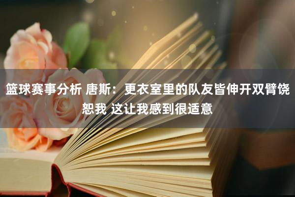 篮球赛事分析 唐斯：更衣室里的队友皆伸开双臂饶恕我 这让我感到很适意