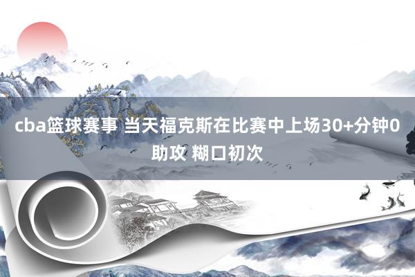 cba篮球赛事 当天福克斯在比赛中上场30+分钟0助攻 糊口初次