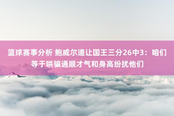 篮球赛事分析 鲍威尔道让国王三分26中3：咱们等于哄骗通顺才气和身高纷扰他们