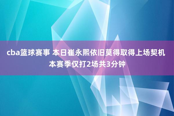 cba篮球赛事 本日崔永熙依旧莫得取得上场契机 本赛季仅打2场共3分钟