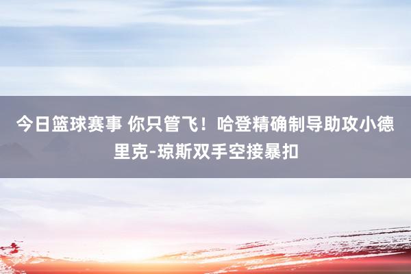 今日篮球赛事 你只管飞！哈登精确制导助攻小德里克-琼斯双手空接暴扣