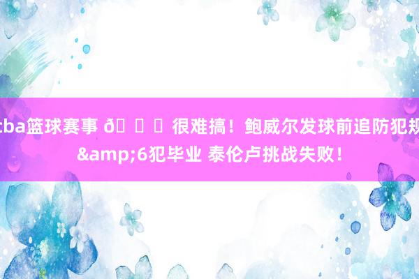 cba篮球赛事 😐很难搞！鲍威尔发球前追防犯规&6犯毕业 泰伦卢挑战失败！