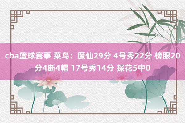 cba篮球赛事 菜鸟：魔仙29分 4号秀22分 榜眼20分4断4帽 17号秀14分 探花5中0