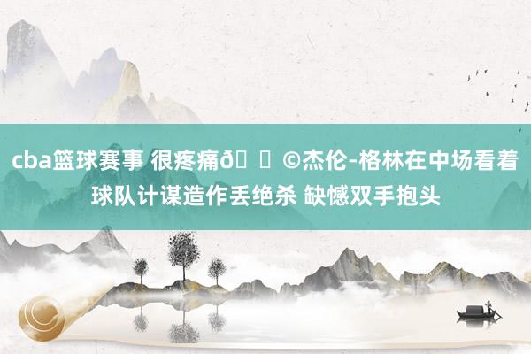 cba篮球赛事 很疼痛😩杰伦-格林在中场看着球队计谋造作丢绝杀 缺憾双手抱头