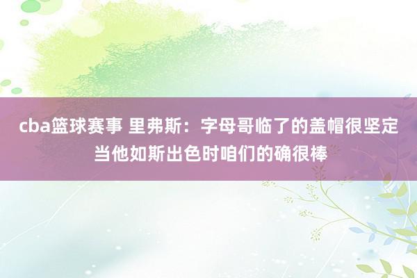 cba篮球赛事 里弗斯：字母哥临了的盖帽很坚定 当他如斯出色时咱们的确很棒