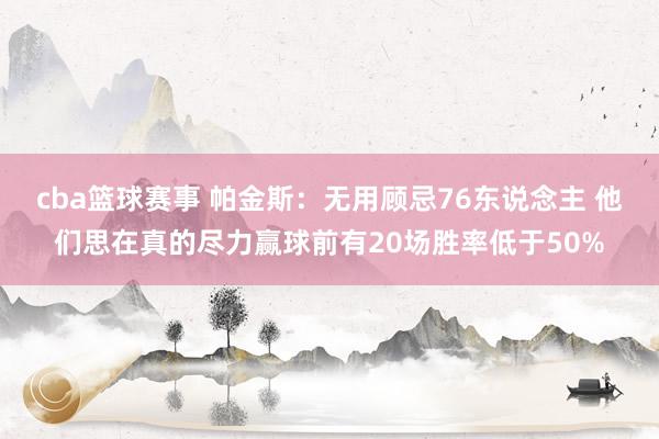 cba篮球赛事 帕金斯：无用顾忌76东说念主 他们思在真的尽力赢球前有20场胜率低于50%