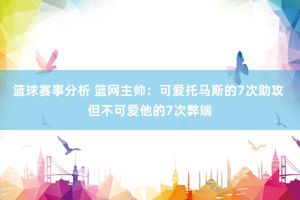 篮球赛事分析 篮网主帅：可爱托马斯的7次助攻 但不可爱他的7次弊端