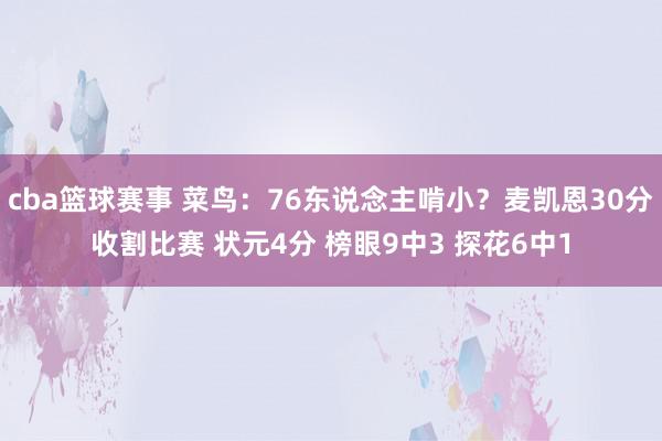 cba篮球赛事 菜鸟：76东说念主啃小？麦凯恩30分收割比赛 状元4分 榜眼9中3 探花6中1