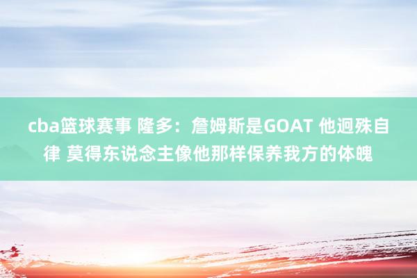 cba篮球赛事 隆多：詹姆斯是GOAT 他迥殊自律 莫得东说念主像他那样保养我方的体魄