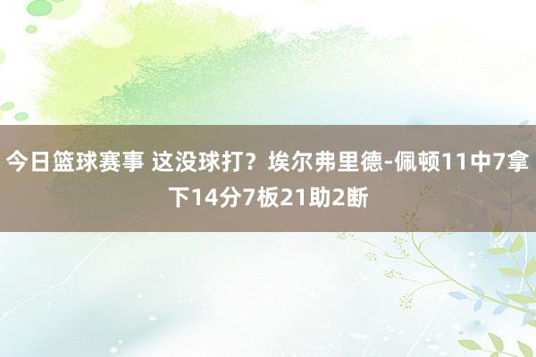 今日篮球赛事 这没球打？埃尔弗里德-佩顿11中7拿下14分7板21助2断