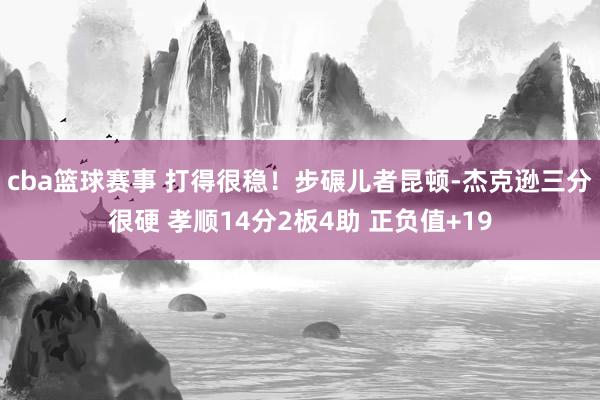 cba篮球赛事 打得很稳！步碾儿者昆顿-杰克逊三分很硬 孝顺14分2板4助 正负值+19