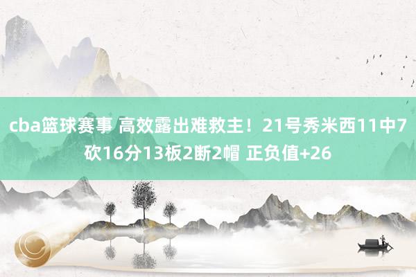 cba篮球赛事 高效露出难救主！21号秀米西11中7砍16分13板2断2帽 正负值+26