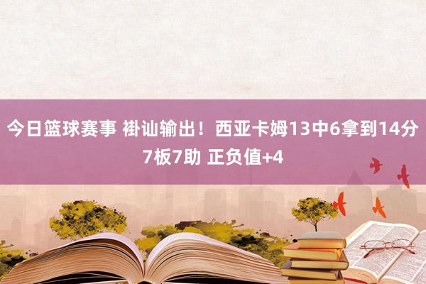 今日篮球赛事 褂讪输出！西亚卡姆13中6拿到14分7板7助 正负值+4