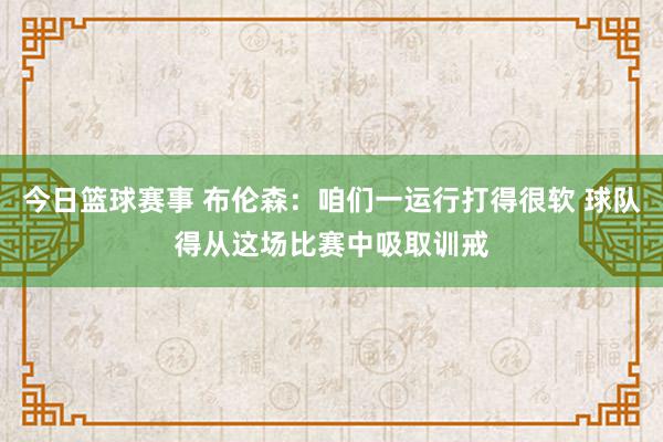 今日篮球赛事 布伦森：咱们一运行打得很软 球队得从这场比赛中吸取训戒