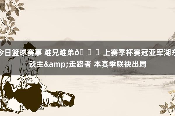 今日篮球赛事 难兄难弟💀上赛季杯赛冠亚军湖东谈主&走路者 本赛季联袂出局