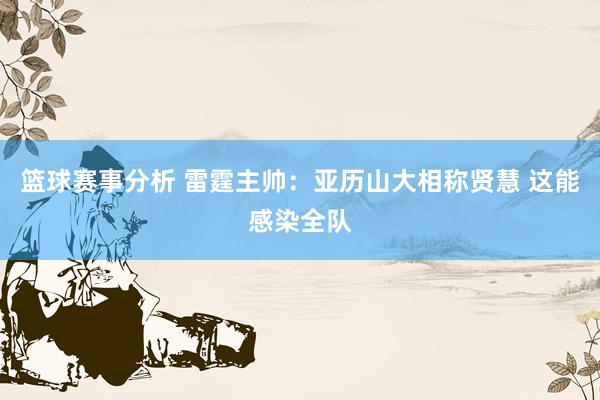 篮球赛事分析 雷霆主帅：亚历山大相称贤慧 这能感染全队