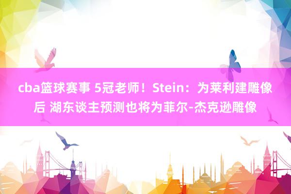 cba篮球赛事 5冠老师！Stein：为莱利建雕像后 湖东谈主预测也将为菲尔-杰克逊雕像