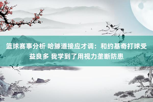 篮球赛事分析 哈滕道接应才调：和约基奇打球受益良多 我学到了用视力垄断防患