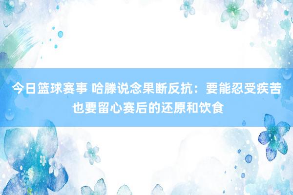 今日篮球赛事 哈滕说念果断反抗：要能忍受疾苦 也要留心赛后的还原和饮食