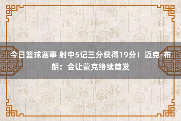 今日篮球赛事 射中5记三分获得19分！迈克-布朗：会让蒙克络续首发