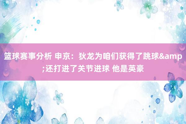 篮球赛事分析 申京：狄龙为咱们获得了跳球&还打进了关节进球 他是英豪