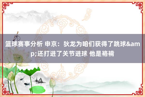 篮球赛事分析 申京：狄龙为咱们获得了跳球&还打进了关节进球 他是袼褙