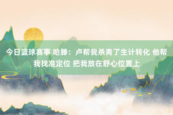 今日篮球赛事 哈滕：卢帮我杀青了生计转化 他帮我找准定位 把我放在舒心位置上