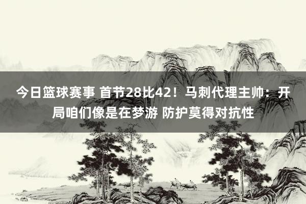 今日篮球赛事 首节28比42！马刺代理主帅：开局咱们像是在梦游 防护莫得对抗性