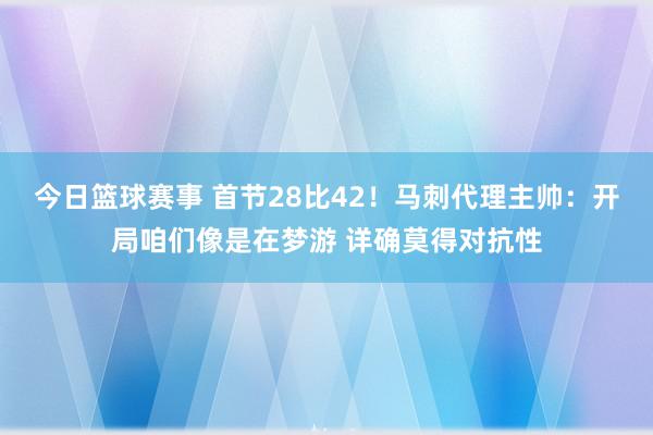 今日篮球赛事 首节28比42！马刺代理主帅：开局咱们像是在梦游 详确莫得对抗性