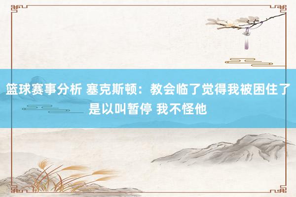 篮球赛事分析 塞克斯顿：教会临了觉得我被困住了是以叫暂停 我不怪他