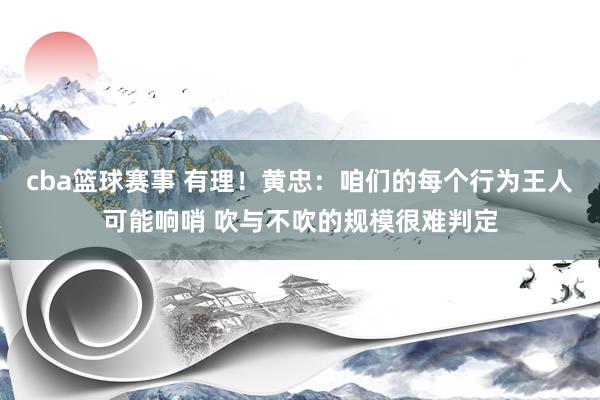 cba篮球赛事 有理！黄忠：咱们的每个行为王人可能响哨 吹与不吹的规模很难判定