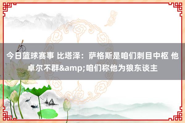 今日篮球赛事 比塔泽：萨格斯是咱们刺目中枢 他卓尔不群&咱们称他为狼东谈主