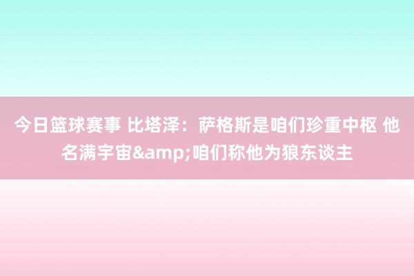 今日篮球赛事 比塔泽：萨格斯是咱们珍重中枢 他名满宇宙&咱们称他为狼东谈主