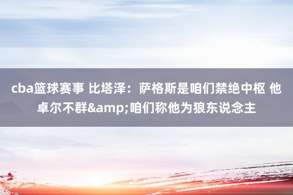 cba篮球赛事 比塔泽：萨格斯是咱们禁绝中枢 他卓尔不群&咱们称他为狼东说念主